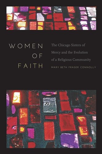 Women Of Faith The Chicago Sisters Of Mercy And The Evolution Of A Religious Community First Edition Mary Beth Fraser Connolly