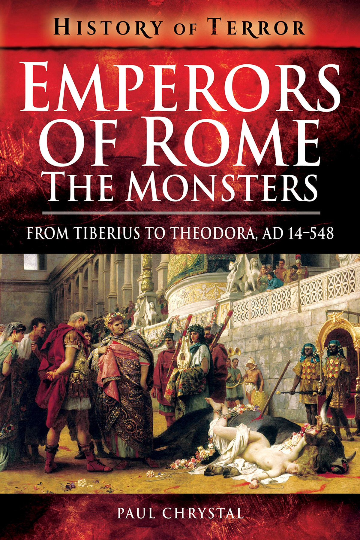 Emperors Of Rome The Monsters From Tiberius To Theodora Ad 14548 History Of Terror Paul Chrystal