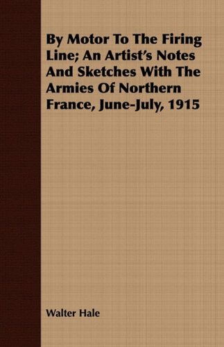 By Motor To The Firing Line An Artists Notes And Sketches With The Armies Of Northern France Junejuly 1915 Walter Hale