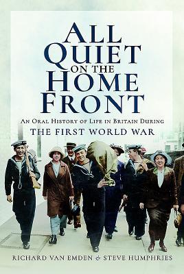 All Quiet On The Home Front An Oral History Of Life In Britain During The First World War Richard Van Emden Steve Humphries