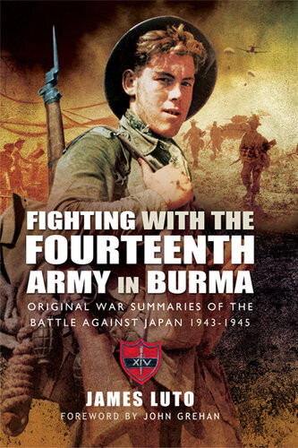 Fighting With The Fourteenth Army In Burma Original War Summaries Of The Battle Against Japan 19431945 James Luto John Grehan