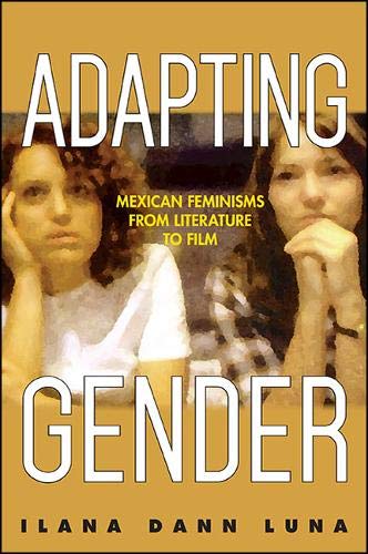Adapting Gender Mexican Feminisms From Literature To Film Ilana Dann Luna