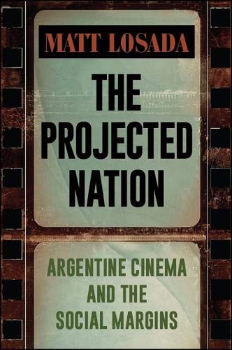 The Projected Nation Argentine Cinema And The Social Margins Matt Losada