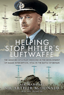 Helping Stop Hitlers Luftwaffe The Memoirs Of A Pilot Involved In The Development Of Radar Interception Vital In The Battle Of Britain Arthur Mcdonald
