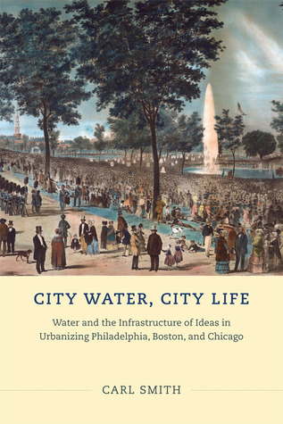 City Water City Life Water And The Infrastructure Of Ideas In Urbanizing Philadelphia Boston And Chicago Carl Smith