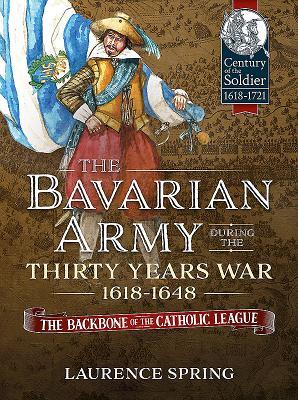 The Bavarian Army During The Thirty Years War 16181648 The Backbone Of The Catholic League Laurence Spring