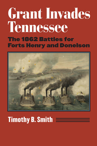 Grant Invades Tennessee The 1862 Battles For Forts Henry And Donelson Timothy B Smith