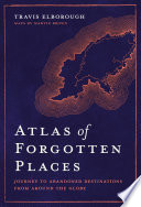 Atlas Of Forgotten Places Journey To Abandoned Destinations From Around The Globe 1st Travis Elborough