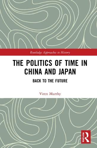 The Politics Of Time In China And Japan Back To The Future 1st Edition Viren Murthy