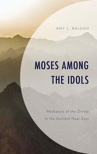 Moses Among The Idols Mediators Of The Divine In The Ancient Near East Amy L Balogh