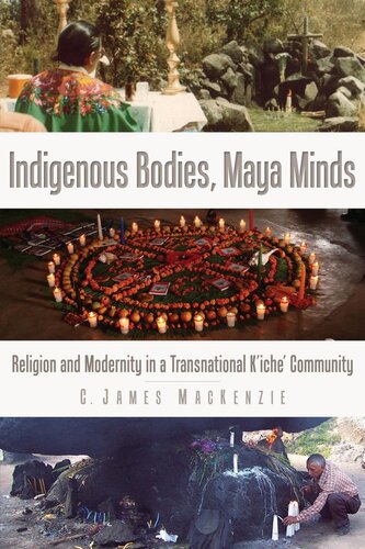 Indigenous Bodies Maya Minds Religion And Modernity In A Transnational Kiche Community C James Mackenzie