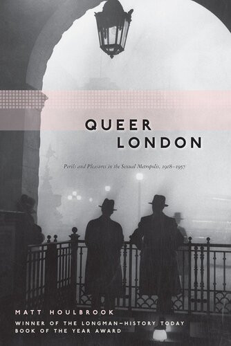 Queer London Perils And Pleasures In The Sexual Metropolis 19181957 Matt Houlbrook