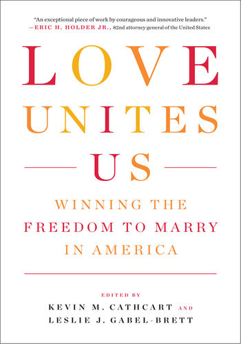 Love Unites Us Winning The Freedom To Marry In America Kevin M Cathcart Editor Leslie J Gabelbrett Editor