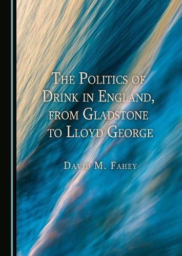 The Politics Of Drink In England From Gladstone To Lloyd George 1st Edition David M Fahey