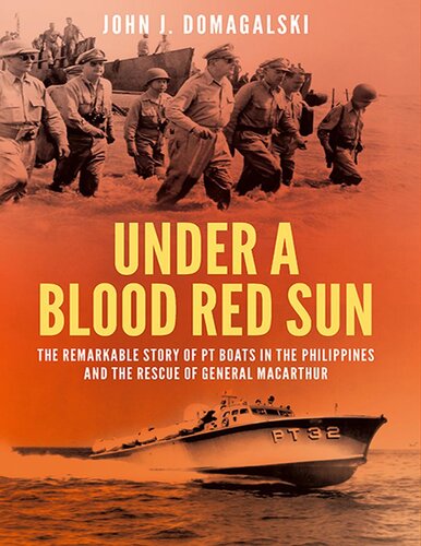 Under A Blood Red Sun The Remarkable Story Of Pt Boats In The Philippines And The Rescue Of General Macarthur John J Domagalski