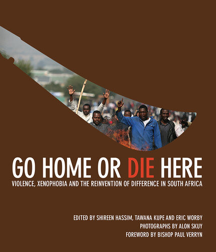 Go Home Or Die Here Violence Xenophobia And The Reinvention Of Difference In South Africa Eric Worby Tawana Kupe Shireen Hassim