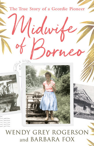 Midwife Of Borneo The True Story Of A Geordie Pioneer Barbara Fox Wendy Grey Rogerson