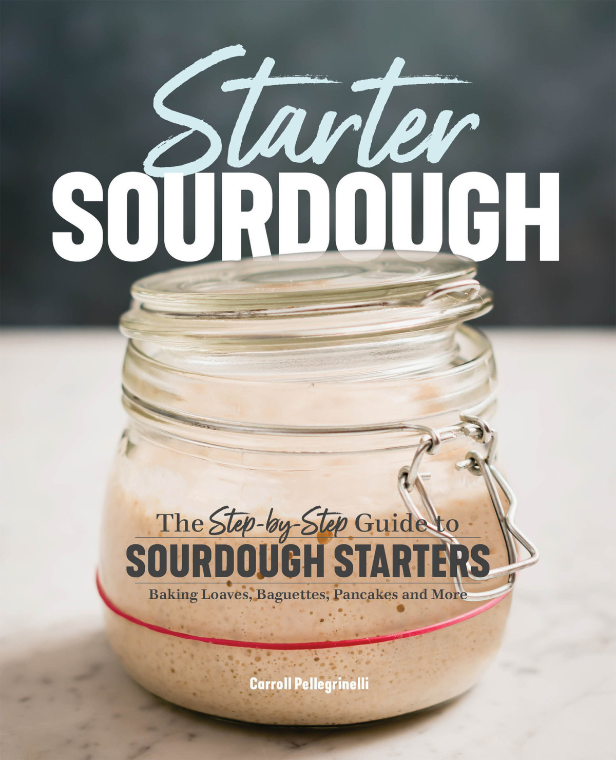 Starter Sourdough The Stepbystep Guide To Sourdough Starters Baking Loaves Baguettes Pancakes And More Carroll Pellegrinelli