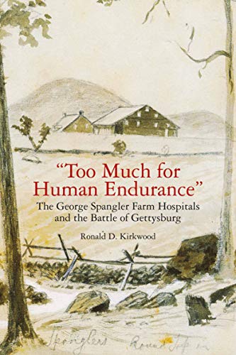 Too Much For Human Endurance The George Spangler Farm Hospitals And The Battle Of Gettysburg Ronald D Kirkwood