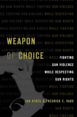 Weapon Of Choice Fighting Gun Violence While Respecting Gun Rights Ian Ayres Fredrick E Vars