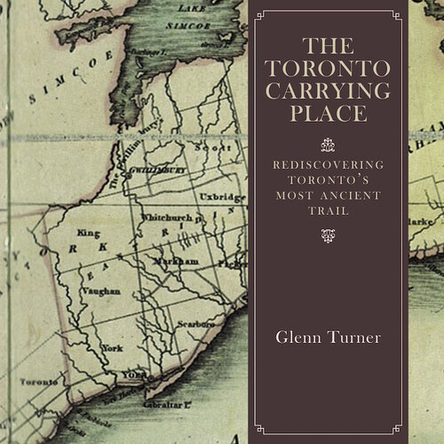 The Toronto Carrying Place Rediscovering Torontos Most Ancient Trail Glenn Turner