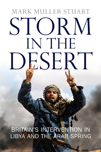 Storm In The Desert Britains Intervention In Libya And The Arab Spring Mark Muller Stuart