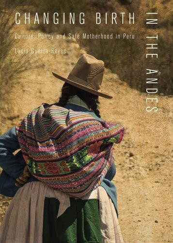 Changing Birth In The Andes Culture Policy And Safe Motherhood In Peru Lucia Guerrareyes