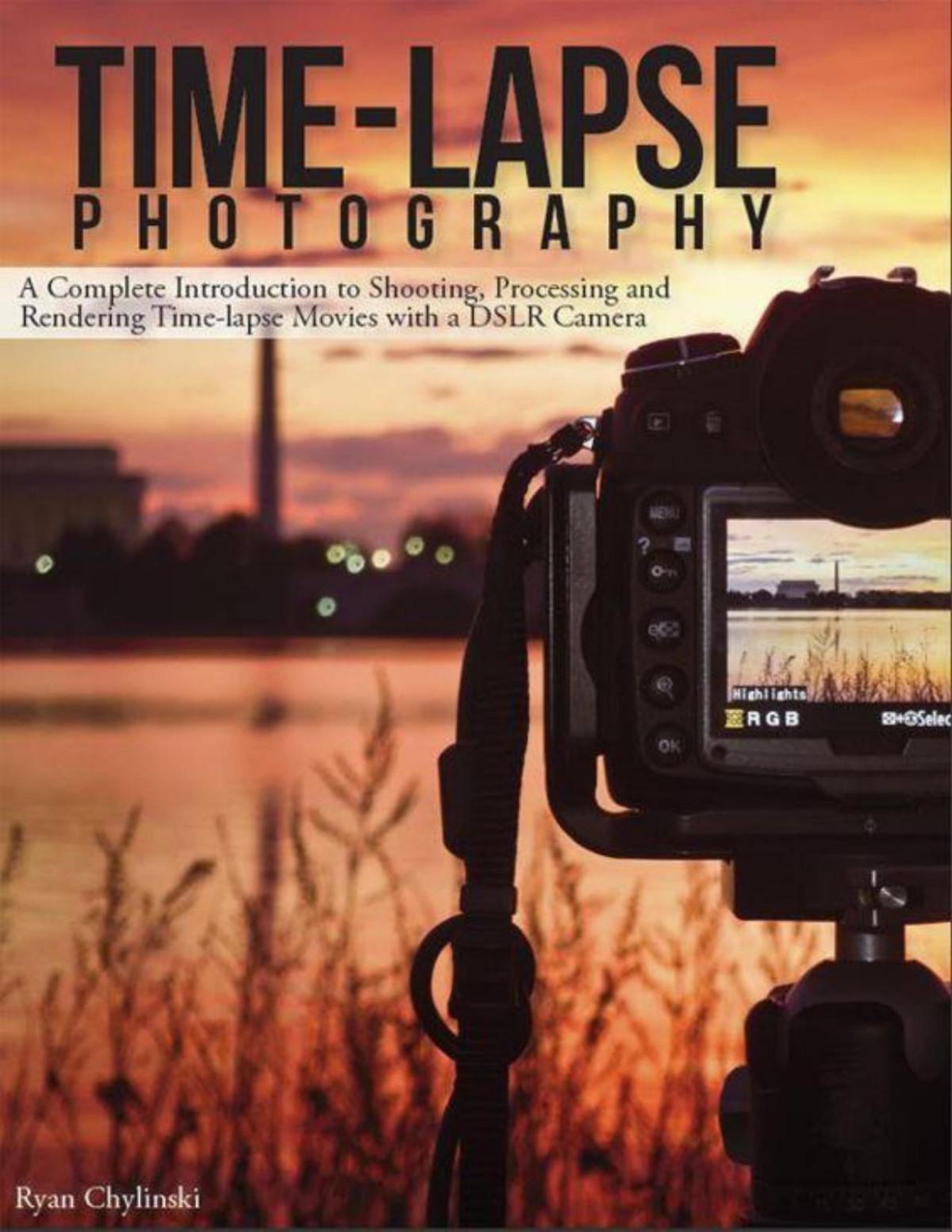 Timelapse Photography A Complete Introduction To Shooting Processing And Rendering Timelapse Movies With A Dslr Camera Volume 1 Ryan Chylinski