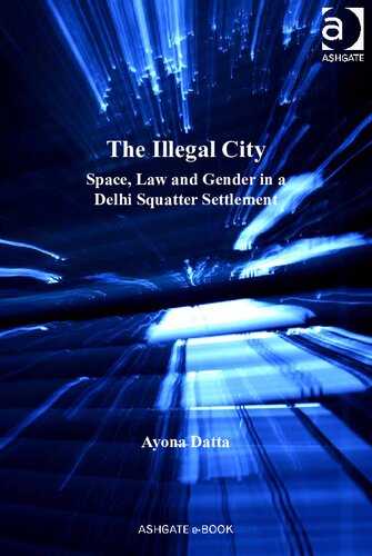 The Illegal City Space Law And Gender In A Delhi Squatter Settlement 1st Edition Ayona Datta