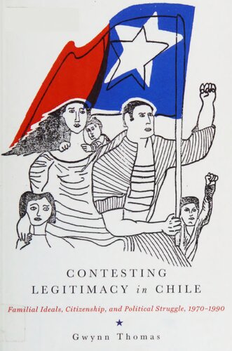 Contesting Legitimacy In Chile Familial Ideals Citizenship And Political Struggle 19701990 Gwynn Thomas