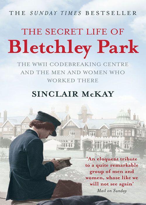 The Secret Life Of Bletchley Park The Wwii Codebreaking Centre The Men Women Who Worked There Reissue Sinclair Mckay