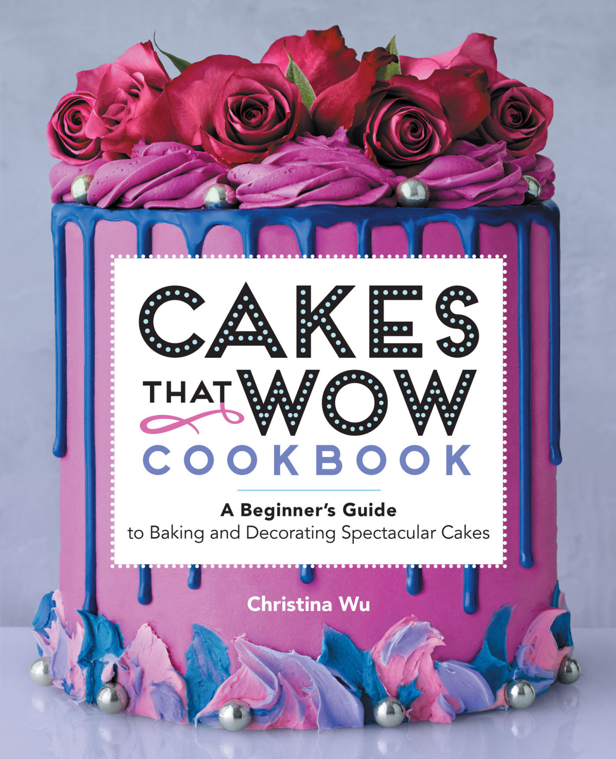 Cakes That Wow Cookbook A Beginners Guide To Baking And Decorating Spectacular Cakes Christina Wu