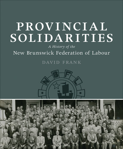 Provincial Solidarities A History Of The New Brunswick Federation Of Labour David Frank