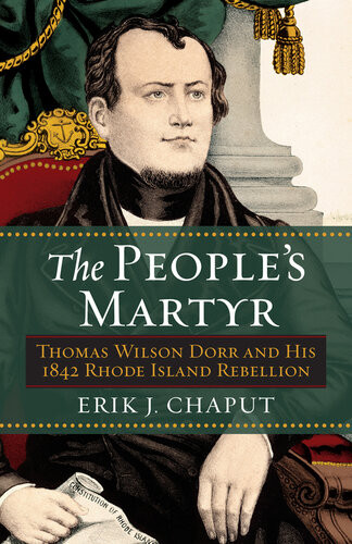 The Peoples Martyr Thomas Wilson Dorr And His 1842 Rhode Island Rebellion Erik J Chaput