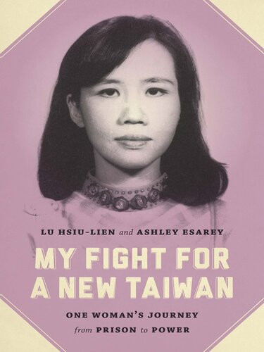 My Fight For A New Taiwan One Womans Journey From Prison To Power Lu Hsiulien Ashley Esarey