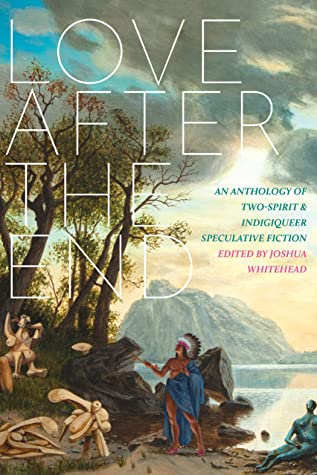 Love After The End An Anthology Of Twospirit And Indigiqueer Speculative Fiction Joshua Whitehead