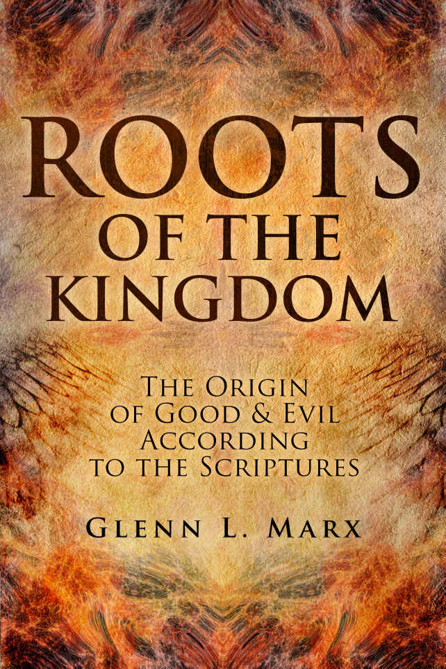 Roots Of The Kingdom The Origin Of Good Evil According To The Scriptures Glenn Marx