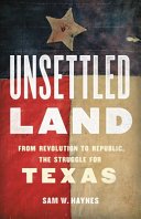Unsettled Land From Revolution To Republic The Struggle For Texas Sam W Haynes