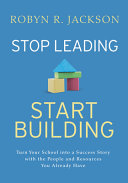 Stop Leading Start Building Turn Your School Into A Success Story With The People And Resources You Already Have Robyn R Jackson