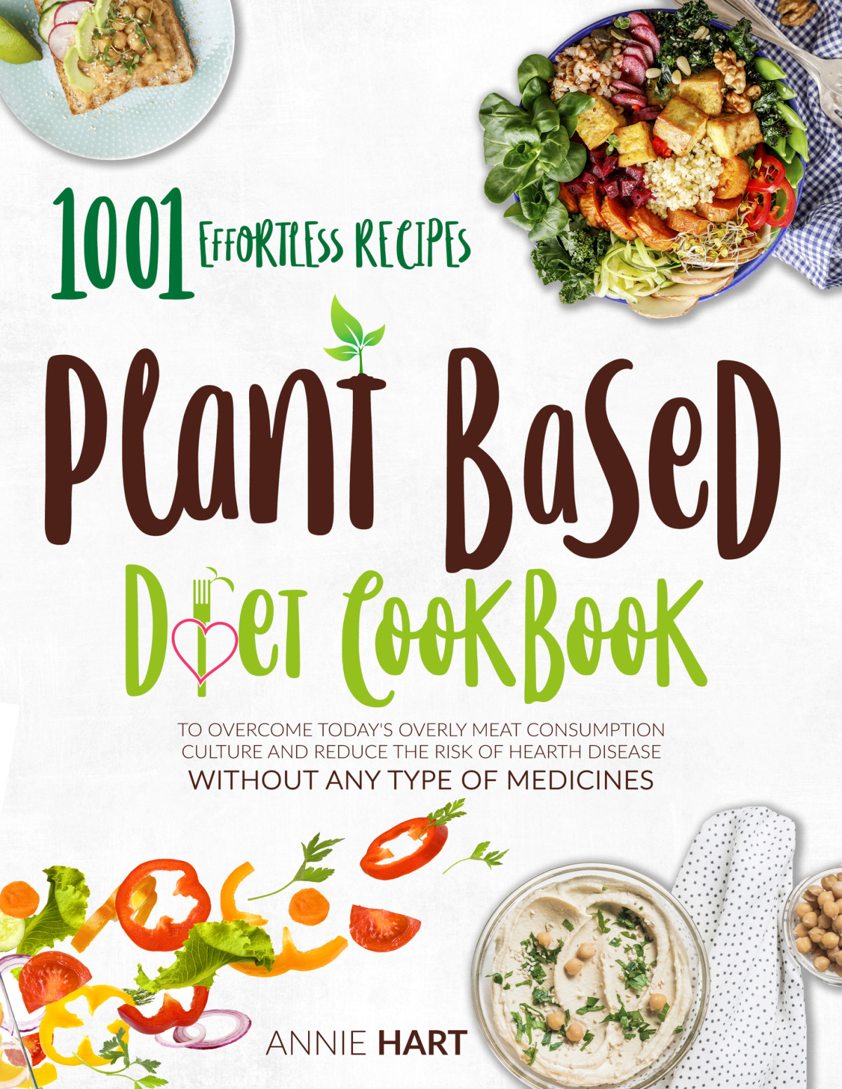 Plant Based Diet Cookbook 1001 Effortless Recipes To Overcome Todays Overly Meat Consumption Culture And Reduce The Risk Of Hearth Disease Without Any Type Of Medicines Hart