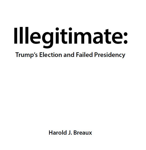 Illegitimate Trumps Election And Failed Presidency Harold J Breaux