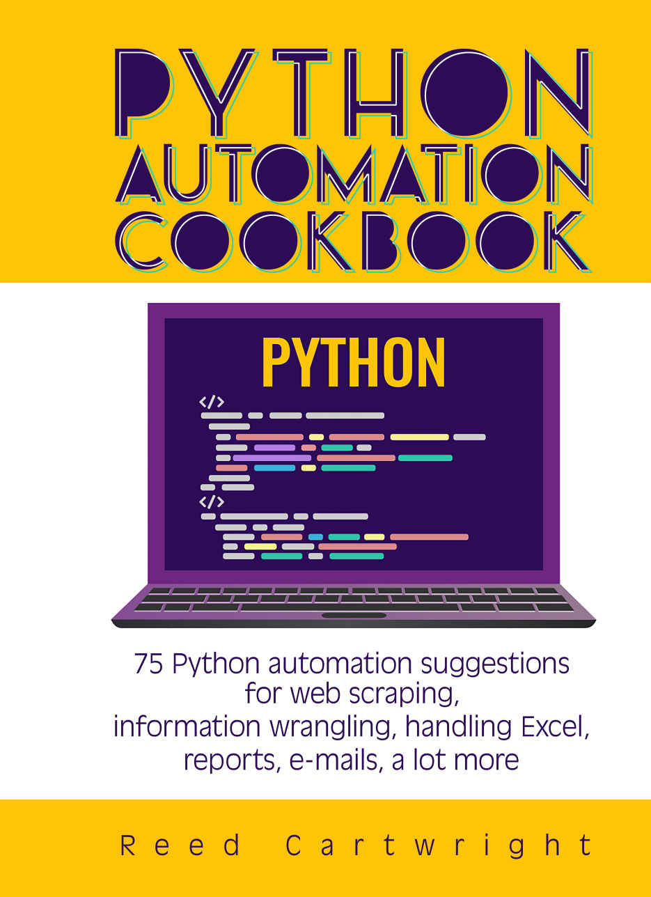 Python Automation Cookbook 75 Python Automation Suggestions For Web Scraping Information Wrangling Handling Excel Reports Emails A Lot More Cartwright