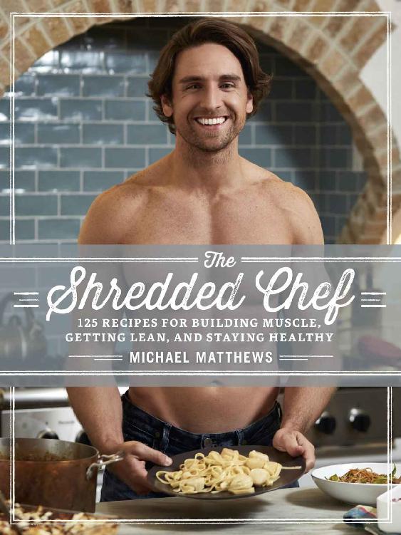 The Shredded Chef 125 Recipes For Building Muscle Getting Lean And Staying Healthy Michael Matthews