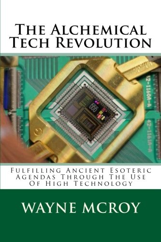 The Alchemical Tech Revolution Fulfilling Ancient Esoteric Agendas Through The Use Of High Technology Wayne Mcroy