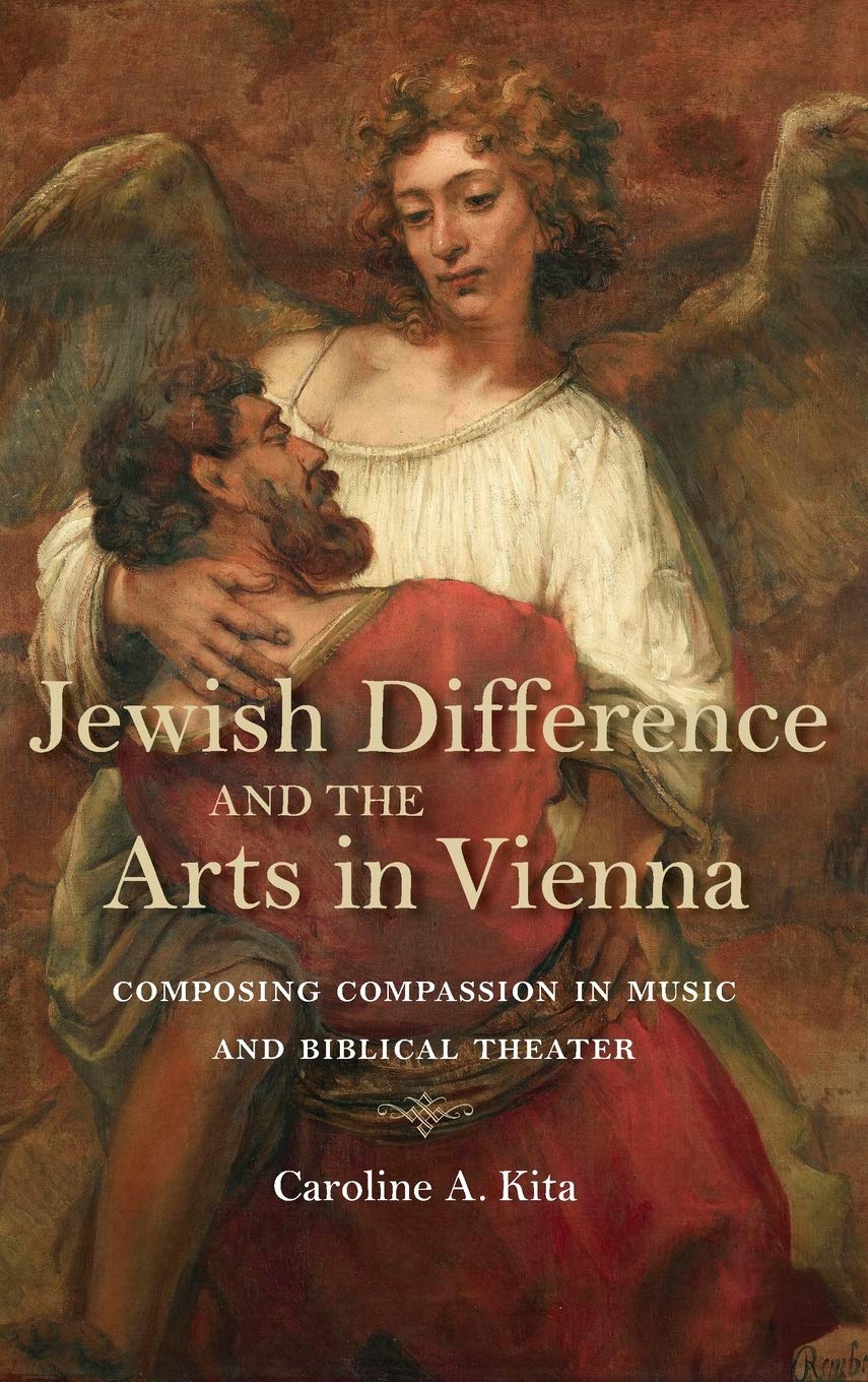 Jewish Difference And The Arts In Vienna Composing Compassion In Music And Biblical Theater Illustrated Caroline A Kita