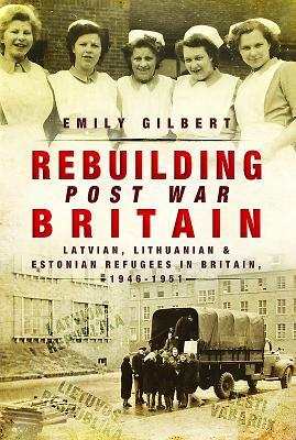 Rebuilding Postwar Britain Latvian Lithuanian And Estonian Refugees In Britain 194651 Emily Gilbert