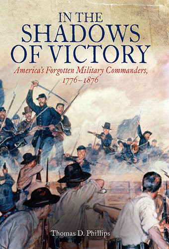 In The Shadows Of Victory Americas Forgotten Military Leaders 17761876 Thomas D Phillips