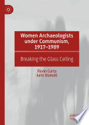 Women Archaeologists Under Communism 19171989 Breaking The Glass Ceiling 1st Edition Florin Curta