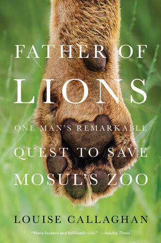 Father Of Lions One Mans Remarkable Quest To Save Mosuls Zoo 1st Edition Louise Callaghan