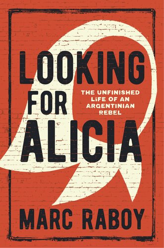 Looking For Alicia The Unfinished Life Of An Argentinian Rebel 1st Edition Marc Raboy
